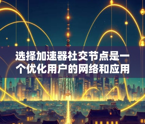 选择加速器社交节点是一个优化用户的网络和应用性能的关键步骤。以下是一个有条理的总结,帮助你更好地理解和操作加速器社交节点 选择加速器社交节点是一个优化用户的网络和应用性能的关键步骤。以下是一个有条理的总结,帮助你更好地理解和操作加速器社交节点