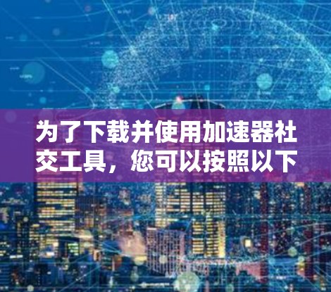 为了下载并使用加速器社交工具,您可以按照以下步骤进行 为了下载并使用加速器社交工具,您可以按照以下步骤进行
