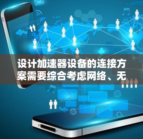 设计加速器设备的连接方案需要综合考虑网络、无线和机械三个部分,以确保数据传输的稳定和高效。以下是对整个连接方案的设计和解释 设计加速器设备的连接方案需要综合考虑网络、无线和机械三个部分,以确保数据传输的稳定和高效。以下是对整个连接方案的设计和解释