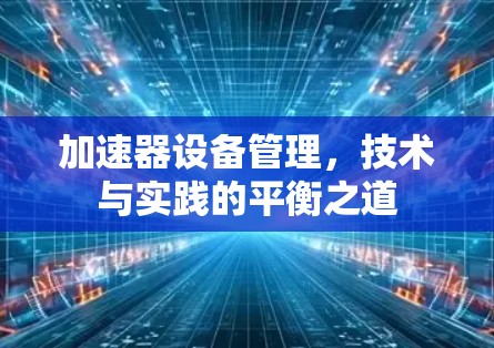 加速器设备管理,技术与实践的平衡之道 加速器设备管理,技术与实践的平衡之道