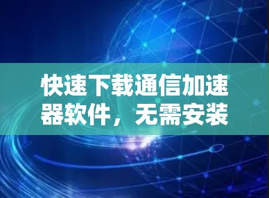 快速下载通信加速器软件,无需安装,直接安装即可 快速下载通信加速器软件,无需安装,直接安装即可