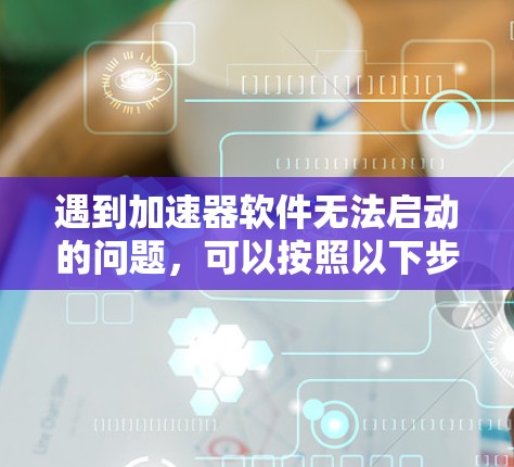 遇到加速器软件无法启动的问题,可以按照以下步骤进行排查和解决 遇到加速器软件无法启动的问题,可以按照以下步骤进行排查和解决
