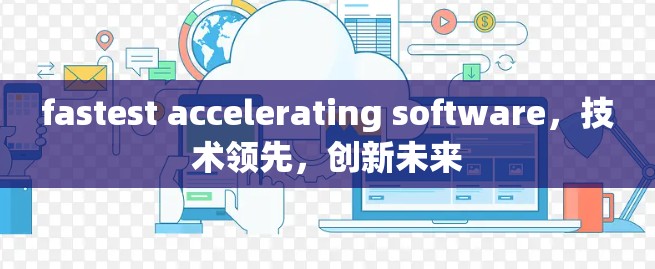 fastest accelerating software，技术领先，创新未来