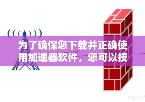 为了确保您下载并正确使用加速器软件，您可以按照以下步骤进行