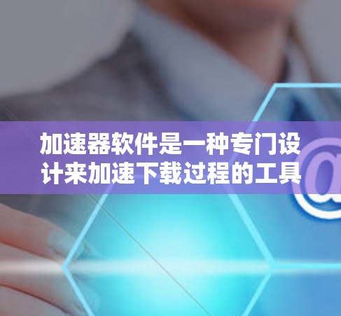 加速器软件是一种专门设计来加速下载过程的工具,通常通过自动下载并安装下载文件,从而提高下载速度。以下是关于加速器软件的详细信息 加速器软件是一种专门设计来加速下载过程的工具,通常通过自动下载并安装下载文件,从而提高下载速度。以下是关于加速器软件的详细信息