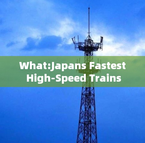 What:Japans Fastest High-Speed Trains What:Japans Fastest High-Speed Trains