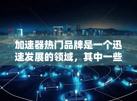 加速器热门品牌是一个迅速发展的领域,其中一些品牌因其技术创新和独特的产品而受到广泛关注。以下是一些可能的热门品牌及其特点 加速器热门品牌是一个迅速发展的领域,其中一些品牌因其技术创新和独特的产品而受到广泛关注。以下是一些可能的热门品牌及其特点