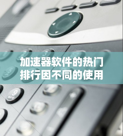 加速器软件的热门排行因不同的使用场景和需求而有所差异,因此需要根据用户的具体需求来选择。以下是一些常见的加速器软件及其受欢迎程度的排行 加速器软件的热门排行因不同的使用场景和需求而有所差异,因此需要根据用户的具体需求来选择。以下是一些常见的加速器软件及其受欢迎程度的排行