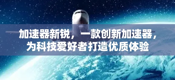 加速器新锐,一款创新加速器,为科技爱好者打造优质体验 加速器新锐,一款创新加速器,为科技爱好者打造优质体验