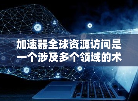 加速器全球资源访问是一个涉及多个领域的术语,主要指通过加速技术和高效资源获取来提升全球资源利用效率和生产力。以下是对该概念的详细分析和总结 加速器全球资源访问是一个涉及多个领域的术语,主要指通过加速技术和高效资源获取来提升全球资源利用效率和生产力。以下是对该概念的详细分析和总结