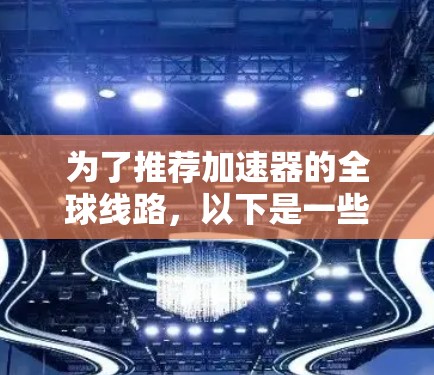 为了推荐加速器的全球线路，以下是一些详细的平台推荐，涵盖国内、国际以及其他类型的加速器工具，帮助用户根据需求选择合适的加速器