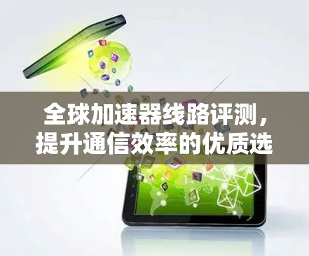 全球加速器线路评测,提升通信效率的优质选择 全球加速器线路评测,提升通信效率的优质选择