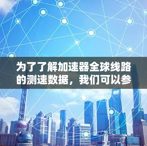 为了了解加速器全球线路的测速数据,我们可以参考以下信息和步骤 为了了解加速器全球线路的测速数据,我们可以参考以下信息和步骤