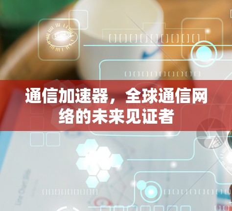 通信加速器,全球通信网络的未来见证者 通信加速器,全球通信网络的未来见证者