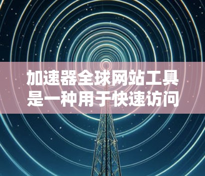 加速器全球网站工具是一种用于快速访问全球范围内网页的工具,旨在提高用户的信息获取速度。以下是对该工具的详细分析 加速器全球网站工具是一种用于快速访问全球范围内网页的工具,旨在提高用户的信息获取速度。以下是对该工具的详细分析