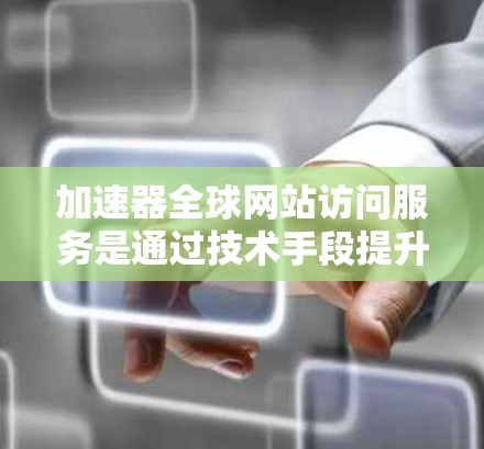 加速器全球网站访问服务是通过技术手段提升网站加载速度的工具,广泛用于加速各种网站访问。以下是关于加速器的详细分析 加速器全球网站访问服务是通过技术手段提升网站加载速度的工具,广泛用于加速各种网站访问。以下是关于加速器的详细分析