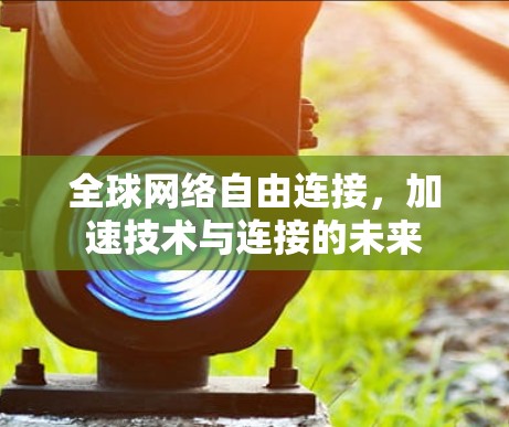 全球网络自由连接,加速技术与连接的未来 全球网络自由连接,加速技术与连接的未来