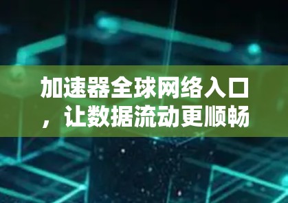 加速器全球网络入口,让数据流动更顺畅 加速器全球网络入口,让数据流动更顺畅