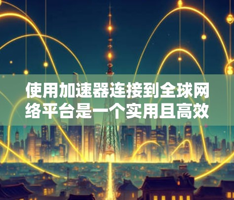 使用加速器连接到全球网络平台是一个实用且高效的方法，能够节省时间和金钱。以下是一个有条理的总结，帮助您更好地理解和操作加速器