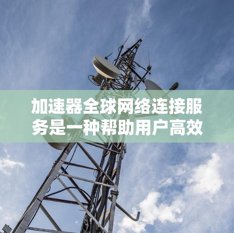 加速器全球网络连接服务是一种帮助用户高效管理多个网络设备的工具。通过该服务，用户可以将多个设备连接到一个服务器，加速他们的网络连接。以下是一个详细的步骤指南