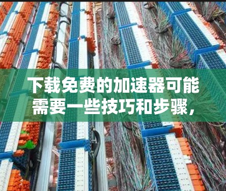 下载免费的加速器可能需要一些技巧和步骤,但可以按照以下步骤进行 下载免费的加速器可能需要一些技巧和步骤,但可以按照以下步骤进行