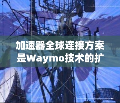 加速器全球连接方案是Waymo技术的扩展,旨在让更多车辆安全连接到道路,提升道路安全性和车辆性能。以下是对该方案的详细分析和总结 加速器全球连接方案是Waymo技术的扩展,旨在让更多车辆安全连接到道路,提升道路安全性和车辆性能。以下是对该方案的详细分析和总结