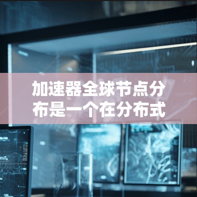 加速器全球节点分布是一个在分布式计算中广泛应用的技术,旨在通过多个加速器节点协同工作,提升整体计算效率。以下是对该主题的详细分析 加速器全球节点分布是一个在分布式计算中广泛应用的技术,旨在通过多个加速器节点协同工作,提升整体计算效率。以下是对该主题的详细分析