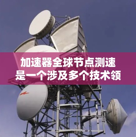 加速器全球节点测速是一个涉及多个技术领域的术语,具体含义可能因上下文而异。以下是对该术语的逐步解释和分析 加速器全球节点测速是一个涉及多个技术领域的术语,具体含义可能因上下文而异。以下是对该术语的逐步解释和分析