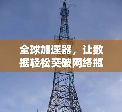 全球加速器,让数据轻松突破网络瓶颈,开启全球下载之旅 全球加速器,让数据轻松突破网络瓶颈,开启全球下载之旅