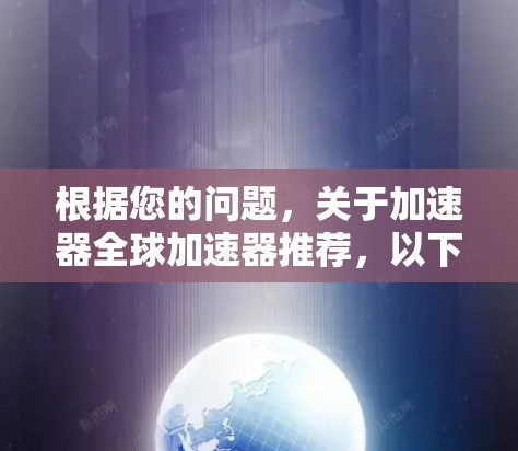 根据您的问题,关于加速器全球加速器推荐,以下是一些详细且全面的推荐,涵盖不同应用场景和工具类型 根据您的问题,关于加速器全球加速器推荐,以下是一些详细且全面的推荐,涵盖不同应用场景和工具类型