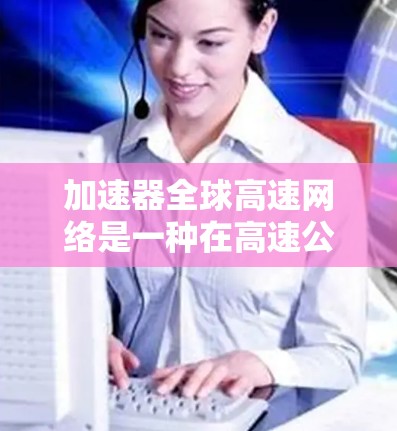 加速器全球高速网络是一种在高速公路上加速车辆的技术，通过调速器将油箱油速提升至更高的位置，从而加速行驶。以下是对其功能、适用性及注意事项的详细分析