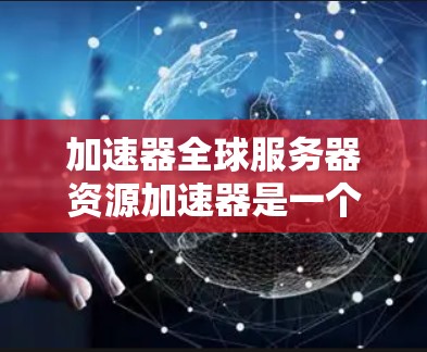 加速器全球服务器资源加速器是一个用于提升全球服务器资源效率的工具,通过优化服务器处理请求的能力,显著提升游戏或应用的运行速度和用户体验。以下是对该主题的详细分析和总结 加速器全球服务器资源加速器是一个用于提升全球服务器资源效率的工具,通过优化服务器处理请求的能力,显著提升游戏或应用的运行速度和用户体验。以下是对该主题的详细分析和总结