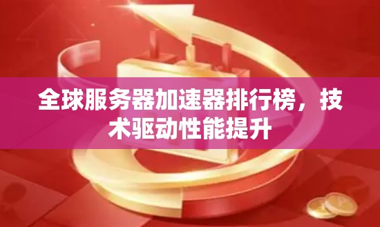 全球服务器加速器排行榜,技术驱动性能提升 全球服务器加速器排行榜,技术驱动性能提升