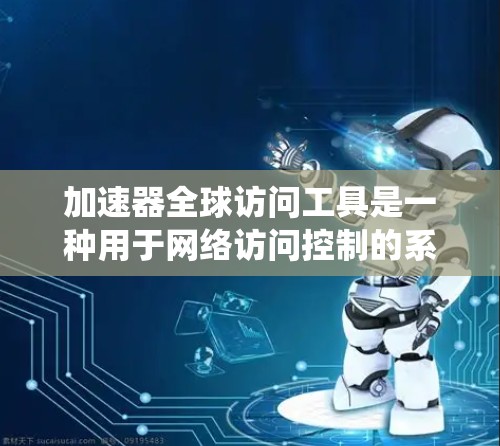 加速器全球访问工具是一种用于网络访问控制的系统，旨在保障访问者的权限和规则，同时防止恶意行为。它扩展到全球范围，提供强大的访问控制能力。以下是该系统的详细信息