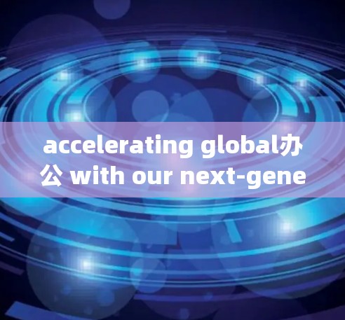 accelerating global办公 with our next-generation communication solutions accelerating global办公 with our next-generation communication solutions