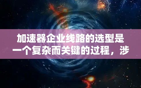 加速器企业线路的选型是一个复杂而关键的过程,涉及多个因素的综合考量。以下是详细的分析和建议 加速器企业线路的选型是一个复杂而关键的过程,涉及多个因素的综合考量。以下是详细的分析和建议