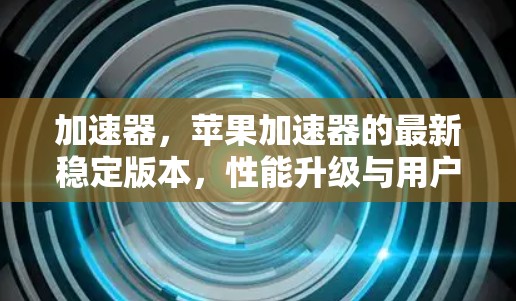 加速器,苹果加速器的最新稳定版本,性能升级与用户体验优化 加速器,苹果加速器的最新稳定版本,性能升级与用户体验优化