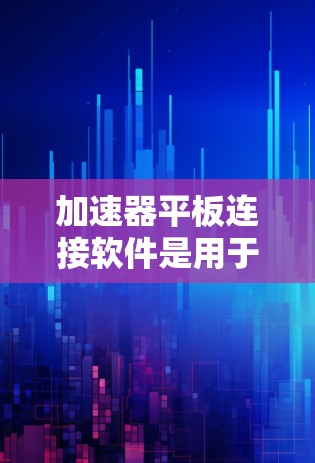 加速器平板连接软件是用于在平板电脑上加速移动存储设备到目标设备的工具。以下是一些常见的加速器平板连接软件及其使用方法