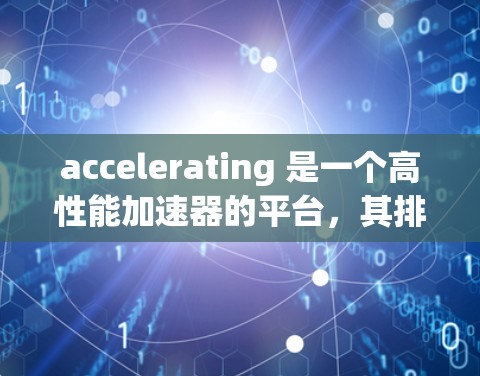 accelerating 是一个高性能加速器的平台，其排行榜可能分为多个部分，包括产品推荐、加速器列表和硬件评分。以下是对其排行榜的详细解析