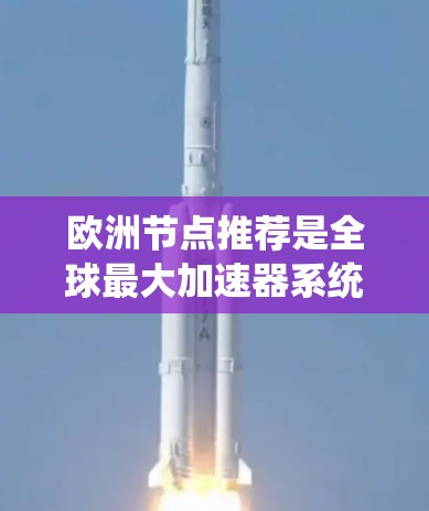 欧洲节点推荐是全球最大加速器系统（加速器欧亚大陆网络）中针对欧洲国家和地区提供网络解决方案的平台。以下是对这一推荐的详细总结