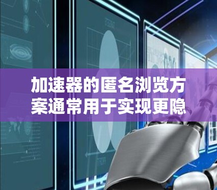 加速器的匿名浏览方案通常用于实现更隐私化、更友好化的访问体验，尤其是在安全性和隐私保护方面。以下是一些可能涉及的方面和解决方案