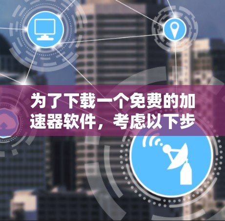 为了下载一个免费的加速器软件,考虑以下步骤 为了下载一个免费的加速器软件,考虑以下步骤