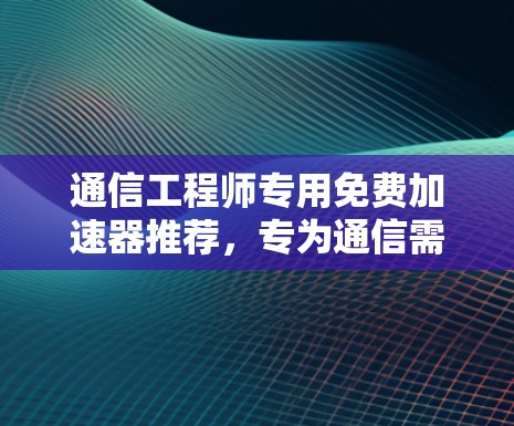 通信工程师专用免费加速器推荐,专为通信需求设计 通信工程师专用免费加速器推荐,专为通信需求设计