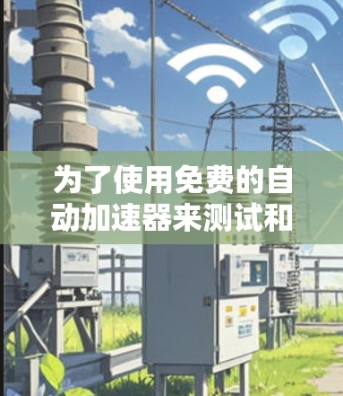 为了使用免费的自动加速器来测试和优化你的网站，以下是一步步的指南