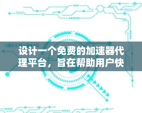 设计一个免费的加速器代理平台，旨在帮助用户快速下载软件，以下是其主要功能和建议