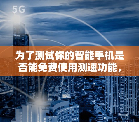 为了测试你的智能手机是否能免费使用测速功能，并解决遇到的问题，以下是分步指南