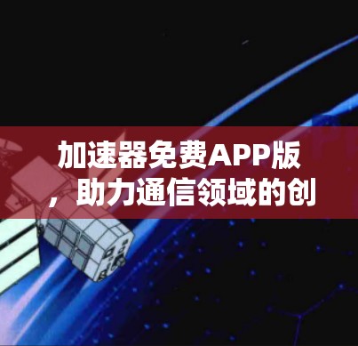 加速器免费APP版,助力通信领域的创新与效率提升 加速器免费APP版,助力通信领域的创新与效率提升
