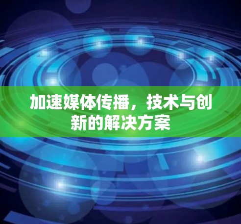 加速媒体传播,技术与创新的解决方案 加速媒体传播,技术与创新的解决方案
