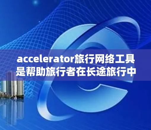 accelerator旅行网络工具是帮助旅行者在长途旅行中节省时间和费用的工具，涵盖了多个平台和功能。以下是对这些工具的系统介绍