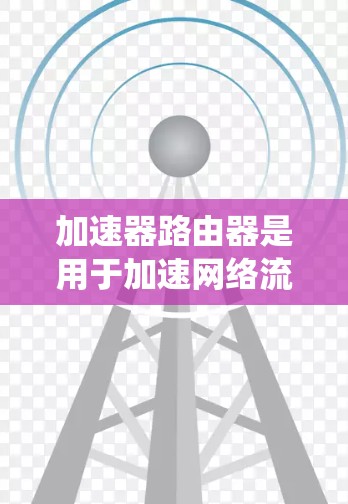 加速器路由器是用于加速网络流量的专用路由器,连接到网络的过程涉及多个步骤和注意事项。以下是对加速器路由器连接的系统化解释 加速器路由器是用于加速网络流量的专用路由器,连接到网络的过程涉及多个步骤和注意事项。以下是对加速器路由器连接的系统化解释